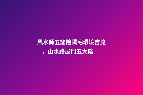 風水師五論陰陽宅環境吉兇，山水路屋門五大陰